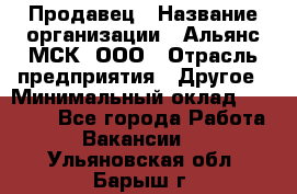 Продавец › Название организации ­ Альянс-МСК, ООО › Отрасль предприятия ­ Другое › Минимальный оклад ­ 25 000 - Все города Работа » Вакансии   . Ульяновская обл.,Барыш г.